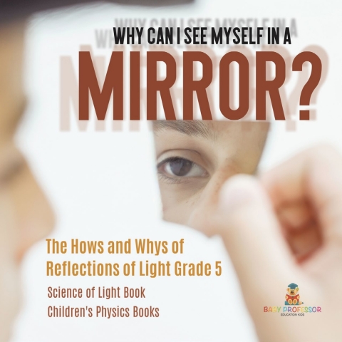 Cover image for book Why Can I See Myself in a Mirror? : The Hows and Whys of Reflections of Light Grade 5 | Science of Light Book | Children's Physics Books