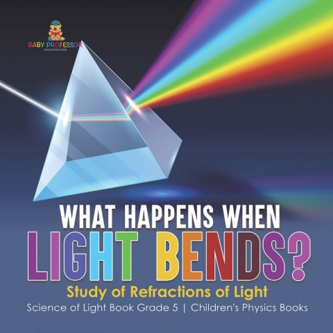 Cover image for book What Happens When Light Bends? Study of Refractions of Light | Science of Light Book Grade 5 | Children's Physics Books