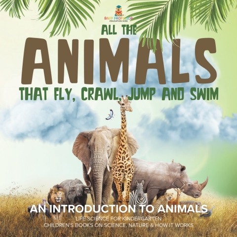 Cover image for book All the Animals That Fly, Crawl, Jump and Swim : An Introduction to Animals | Life Science for Kindergarten | Children’s Books on Science, Nature & How It Works