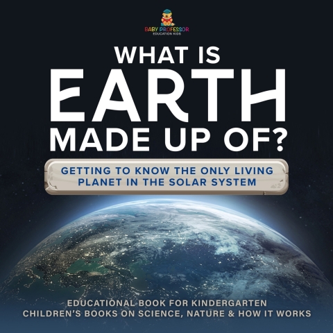 Cover image for book What Is Earth Made up Of? Getting to Know the Only Living Planet in the Solar System | Educational Book for Kindergarten | Children’s Books on Science, Nature & How It Works