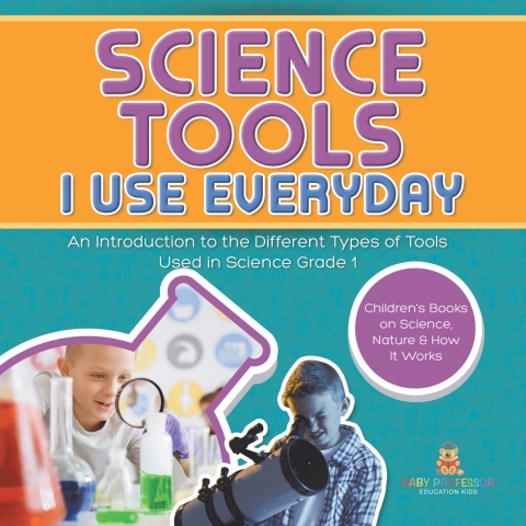 Cover image for book Science Tools I Use Everyday : An Introduction to the Different Types of Tools Used in Science Grade 1 | Children's Books on Science, Nature & How It Works
