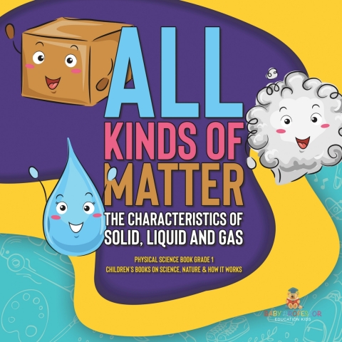 Cover image for book All Kinds of Matter : The Characteristics of Solid, Liquid and Gas | Physical Science Book Grade 1 | Children’s Books on Science, Nature & How It Works