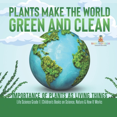 Cover image for book Plants Make the World Green and Clean | Importance of Plants as Living Things | Life Science Grade 1| Children’s Books on Science, Nature & How It Works