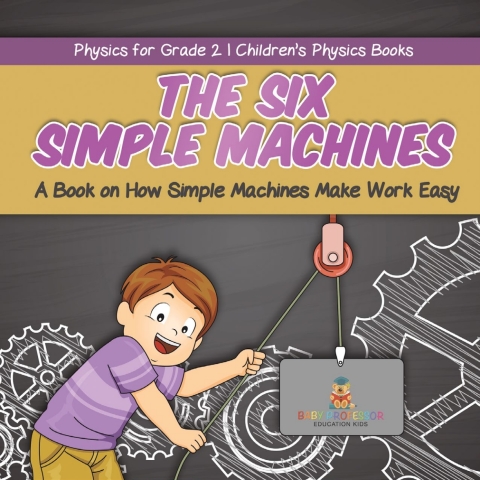 Cover image for book The Six Simple Machines : A Book on How Simple Machines Make Work Easy | Physics for Grade 2 | Children’s Physics Books