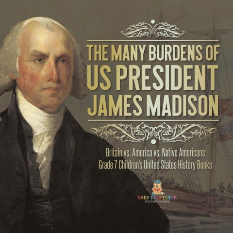 Cover image for book The Many Burdens of US President James Madison | Britain vs. America vs. Native Americans | Grade 7 Children's United States History Books