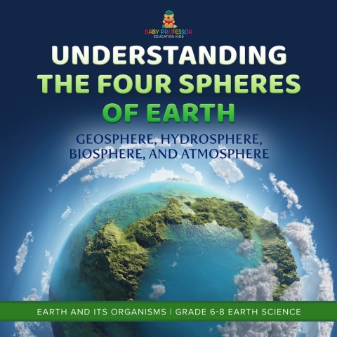 Cover image for book Understanding the Four Spheres of Earth | Geosphere, Hydrosphere, Biosphere, and Atmosphere | Earth and its Organisms | Grade 6-8 Earth Science