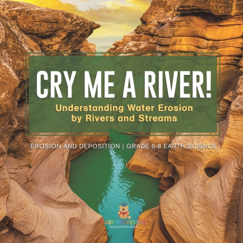 Cover image for book Cry me a River! Understanding Water Erosion by Rivers and Streams | Erosion and Deposition | Grade 6-8 Earth Science