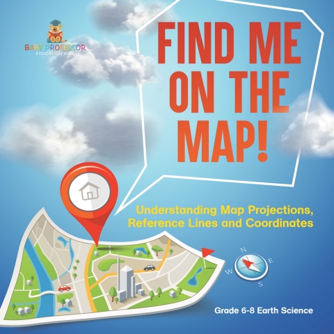 Cover image for book Find Me on the Map! Understanding Map Projections, Reference Lines and Coordinates | Grade 6-8 Earth Science