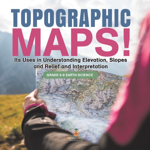 Cover image for book Topographic Maps! Its Uses in Understanding Elevation, Slopes and Relief and Interpretation | Grade 6-8 Earth Science