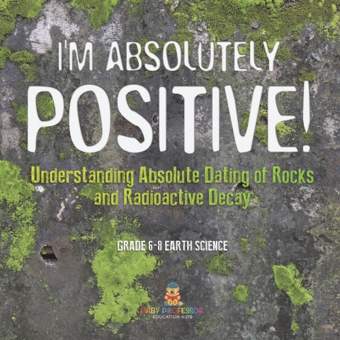 Cover image for book I'm Absolutely Positive! Understanding Absolute Dating of Rocks and Radioactive Decay | Grade 6-8 Earth Science