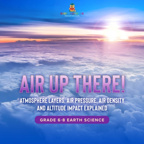 Cover image for book Air Up There! Atmosphere Layers, Air Pressure, Air Density and Altitude Impact Explained | Grade 6-8 Earth Science