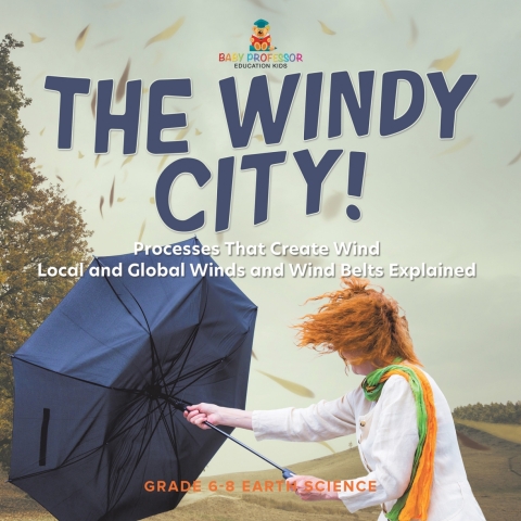 Cover image for book The Windy City! Processes That Create Wind | Local and Global Winds and Wind Belts Explained | Grade 6-8 Earth Science