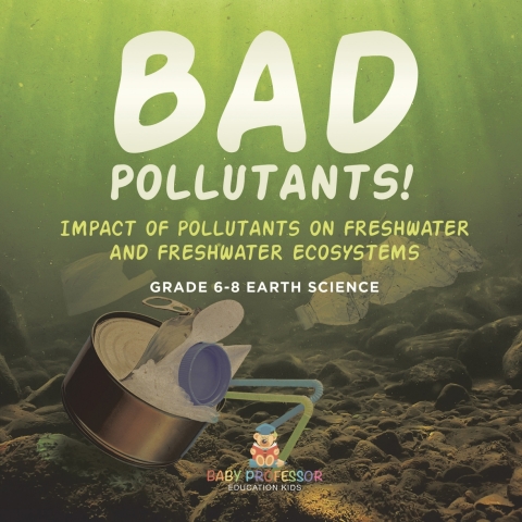 Cover image for book Bad Pollutants! Impact of Pollutants on Freshwater and Freshwater Ecosystems | Grade 6-8 Earth Science