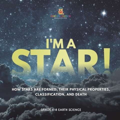 Cover image for book I'm A Star! How Stars are Formed, Their Physical Properties, Classification, and Death | Grade 6-8 Earth Science
