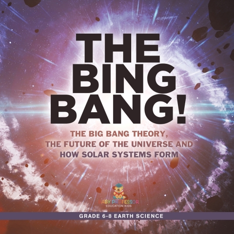 Cover image for book The Bing Bang! The Big Bang Theory, the Future of the Universe and How Solar Systems Form | Grade 6-8 Earth Science