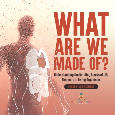 Cover image for book What Are We Made Of? Understanding the Building Blocks of Life | Elements of Living Organisms | Grade 6-8 Life Science