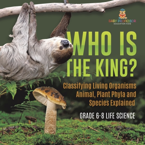 Cover image for book Who Is the King? Classifying Living Organisms | Animal, Plant Phyla and Species Explained | Grade 6-8 Life Science