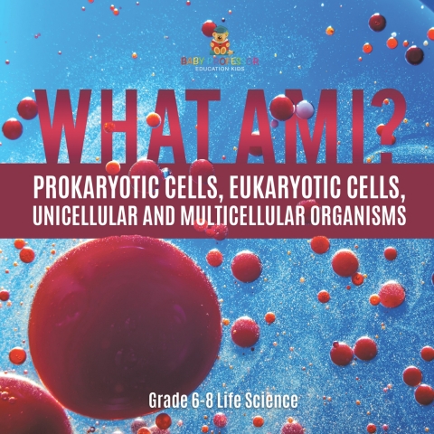 Cover image for book What Am I? Prokaryotic Cells, Eukaryotic Cells, Unicellular and Multicellular Organisms | Grade 6-8 Life Science