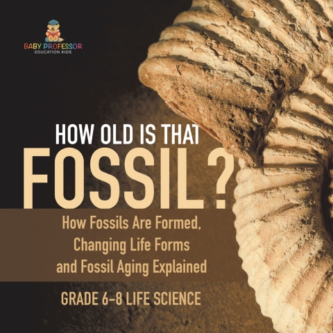 Cover image for book How Old is That Fossil? How Fossils are Formed, Changing Life Forms and Fossil Aging Explained | Grade 6-8 Life Science