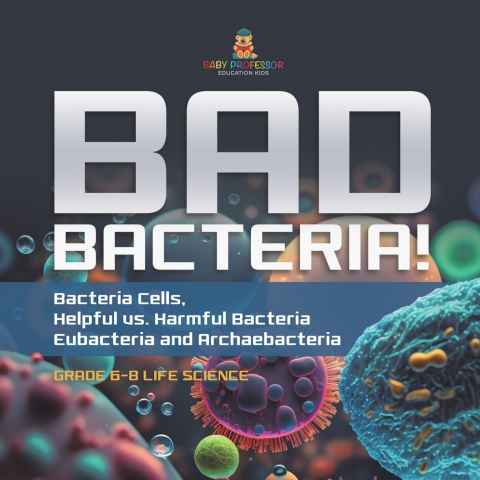 Cover image for book Bad Bacteria! Bacteria Cells, Helpful vs. Harmful Bacteria | Eubacteria and Archaebacteria | Grade 6-8 Life Science