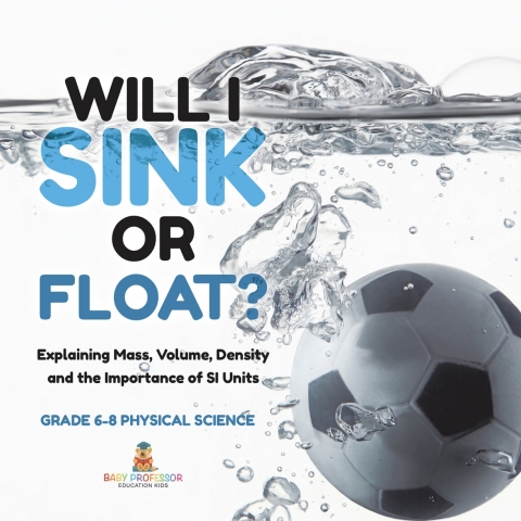 Cover image for book Will I Sink or Float? Explaining Mass, Volume, Density and the Importance of SI Units | Grade 6-8 Physical Science