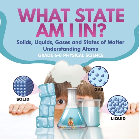 Cover image for book What State am I In? Solids, Liquids, Gases and States of Matter | Understanding Atoms | Grade 6-8 Physical Science