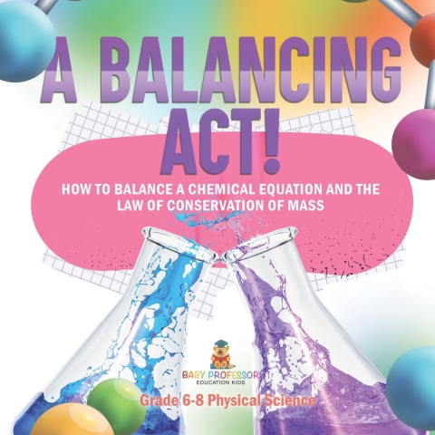 Cover image for book A Balancing Act! How to Balance a Chemical Equation and the Law of Conservation of Mass | Grade 6-8 Physical Science