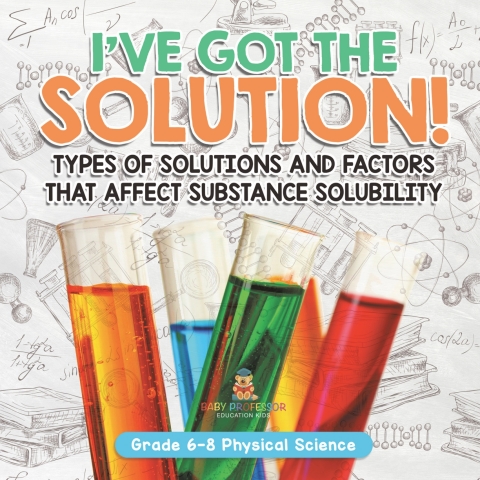 Cover image for book I've Got the Solution! Types of Solutions and Factors That Affect Substance Solubility | Grade 6-8 Physical Science