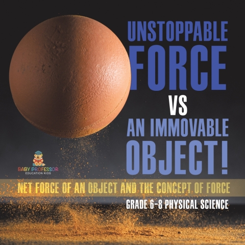 Cover image for book Unstoppable Force vs an Immovable Object! Net Force of an Object and the Concept of Force | Grade 6-8 Physical Science