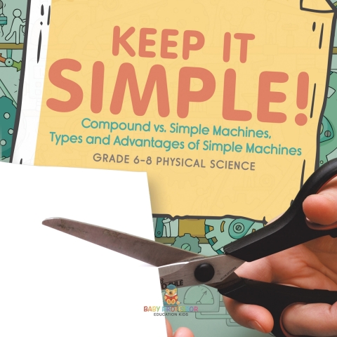 Cover image for book Keep it Simple! Compound vs. Simple Machines, Types and Advantages of Simple Machines | Grade 6-8 Physical Science