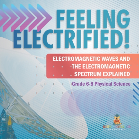 Cover image for book Feeling Electrified! Electromagnetic Waves and Electromagnetic Spectrum Explained | Grade 6-8 Physical Science