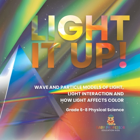Cover image for book Light it Up! Wave and Particle Models of Light, Light Interaction and How Light Affects Color | Grade 6-8 Physical Science