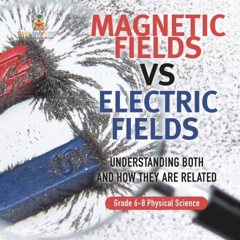 Cover image for book Magnetic Fields vs Electric Fields | Understanding Both and How they are Related | Grade 6-8 Physical Science