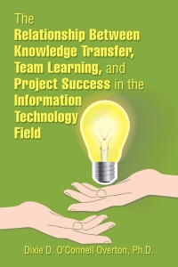 Cover image: The Relationship Between Knowledge Transfer, Team Learning, and Project Success in the Information Technology Field 9781543483536