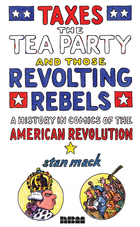 Cover image for book Taxes, the Tea Party, and Those Revolting Rebels: A History in Comics of the American Revolution