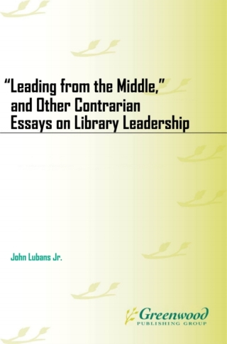 "Leading from the Middle," and Other Contrarian Essays on Library Leadership