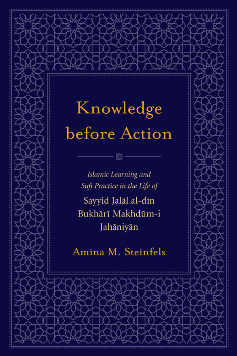 Knowledge before Action Islamic Learning and Sufi Practice in the Life of Sayyid Jalal al-din Bukhari Makhdum-i Jahaniyan