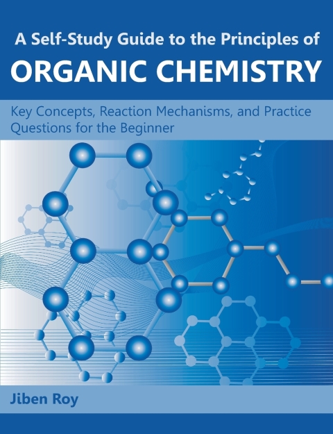 Cover image for book A Self-Study Guide to the Principles of Organic Chemistry: Key Concepts, Reaction Mechanisms, and Practice Questions for the Beginner