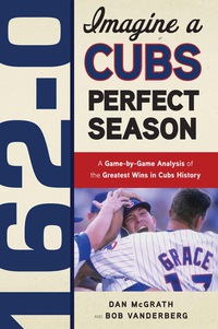 صورة الغلاف: 162-0: Imagine a Cubs Perfect Season: A Game-by-Game Anaylsis of the Greatest Wins in Cubs History 9781600783623