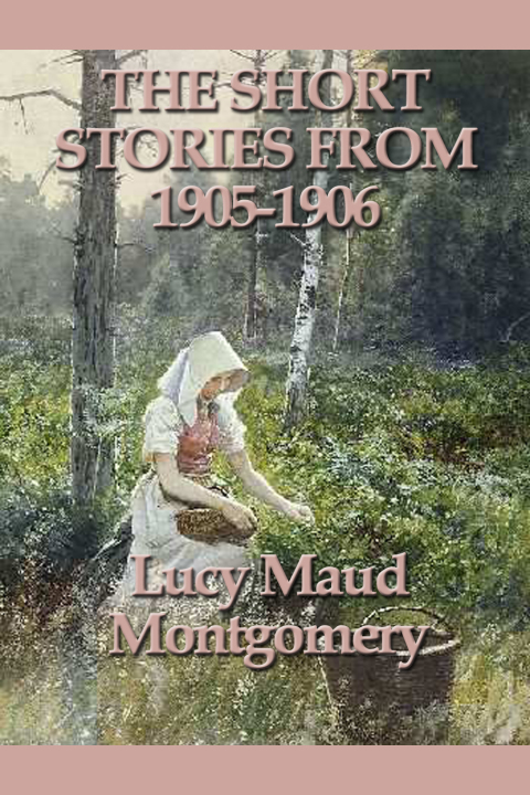 Cover image for book The Short Stories of Lucy Maud Montgomery From 1905-1906