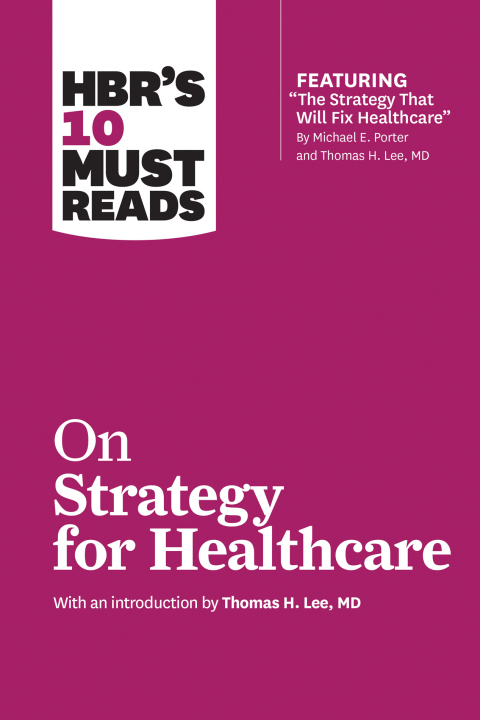 Cover image for book HBR's 10 Must Reads on Strategy for Healthcare (featuring articles by Michael E. Porter and Thomas H. Lee, MD)