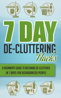 Cover image: 7 Day De-Cluttering Hacks - A Beginner's Guide To Becoming De-Cluttered In 7 Days For Disorganized People 9781641934725
