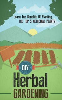 Titelbild: DIY Herbal Gardening: Discover The Top 7 Herbal Medicinal Plants That You Can Grow In Your Backyard And Their Benefits And Uses 9781641935029