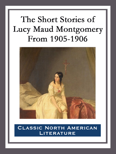Cover image for book The Short Stories of Lucy Maud Montgomery From 1905-1906