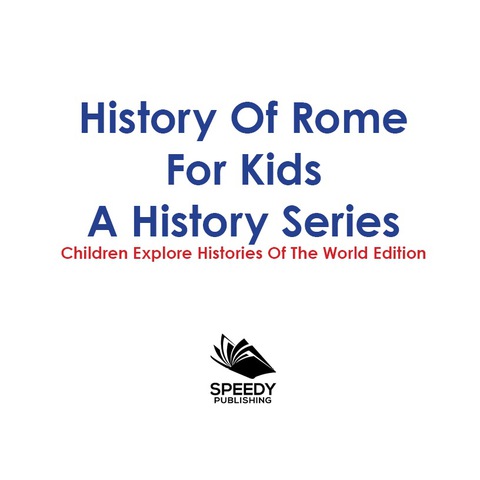 Cover image for book History Of Rome For Kids: A History Series - Children Explore Histories Of The World Edition