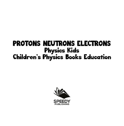 Cover image for book Protons Neutrons Electrons: Physics Kids | Children's Physics Books Education