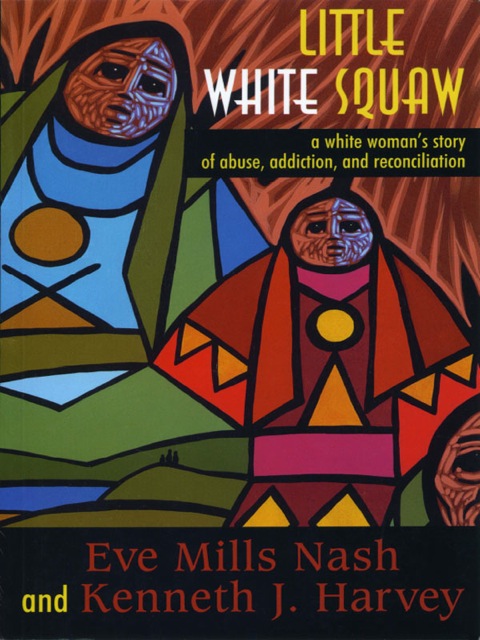 Little White Squaw A White Woman's Story of Abuse, Addiction, and Reconciliation