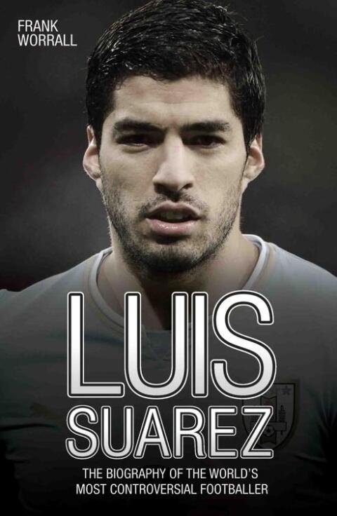 Luis Suarez - The Biography of the World's Most Controversial Footballer 