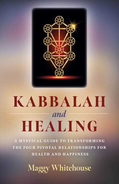 Kabbalah and Healing: A Mystical Guide to Transforming the Four Pivotal Relationships for Health and Happiness 