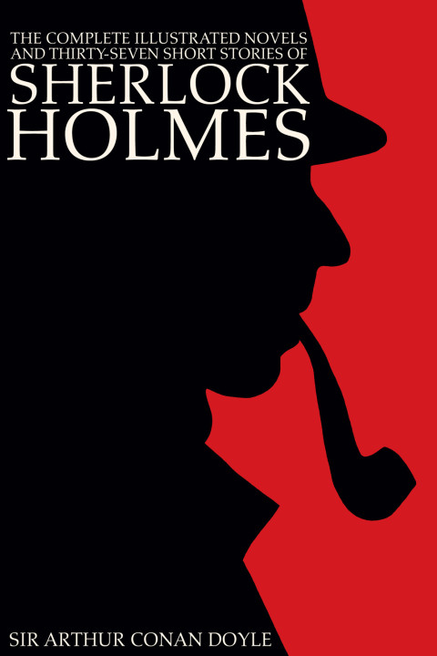 Cover image for book The Complete Illustrated Novels and Thirty-Seven Short Stories of Sherlock Holmes: A Study in Scarlet, The Sign of the Four, The Hound of the Baskervilles, The Valley of Fear, The Adventures, Memoirs & Return of Sherlock Holmes (Illustrated)